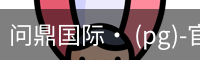 问鼎国际· (pg)-官方网站